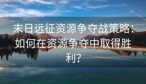 末日远征资源争夺战策略：如何在资源争夺中取得胜利？