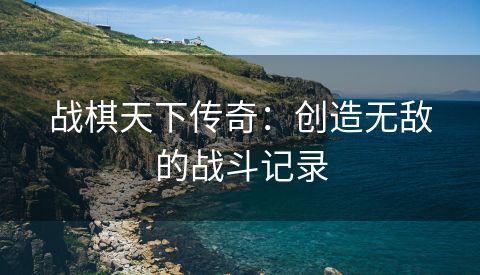 战棋天下传奇：创造无敌的战斗记录