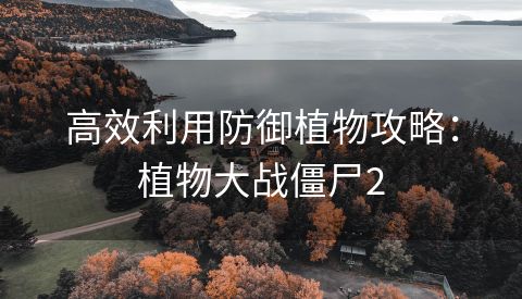 高效利用防御植物攻略：植物大战僵尸2