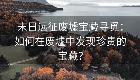 末日远征废墟宝藏寻觅：如何在废墟中发现珍贵的宝藏？
