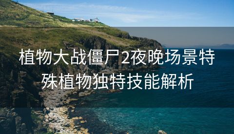 植物大战僵尸2夜晚场景特殊植物独特技能解析