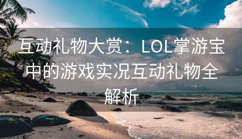 互动礼物大赏：LOL掌游宝中的游戏实况互动礼物全解析