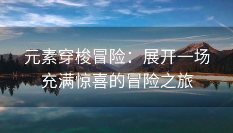 元素穿梭冒险：展开一场充满惊喜的冒险之旅