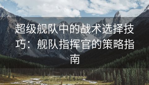 超级舰队中的战术选择技巧：舰队指挥官的策略指南