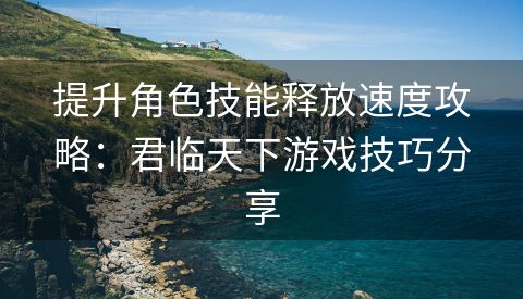 提升角色技能释放速度攻略：君临天下游戏技巧分享
