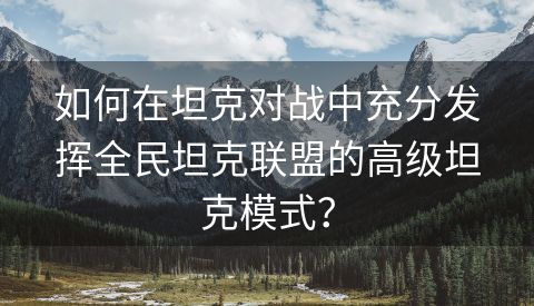 如何在坦克对战中充分发挥全民坦克联盟的高级坦克模式？