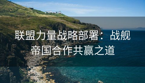 联盟力量战略部署：战舰帝国合作共赢之道