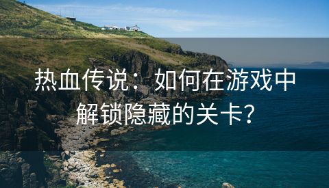 热血传说：如何在游戏中解锁隐藏的关卡？
