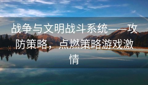 战争与文明战斗系统——攻防策略，点燃策略游戏激情