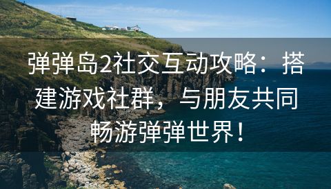弹弹岛2社交互动攻略：搭建游戏社群，与朋友共同畅游弹弹世界！