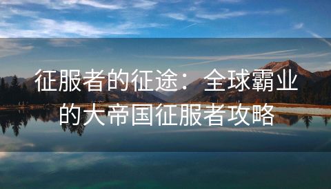 征服者的征途：全球霸业的大帝国征服者攻略