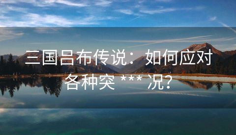 三国吕布传说：如何应对各种突 *** 况？