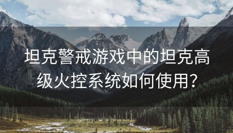 坦克警戒游戏中的坦克高级火控系统如何使用？
