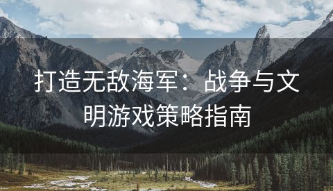 打造无敌海军：战争与文明游戏策略指南