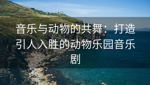音乐与动物的共舞：打造引人入胜的动物乐园音乐剧