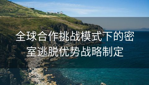 全球合作挑战模式下的密室逃脱优势战略制定