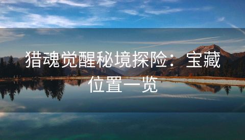 猎魂觉醒秘境探险：宝藏位置一览