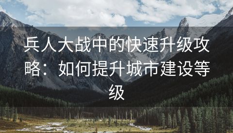 兵人大战中的快速升级攻略：如何提升城市建设等级