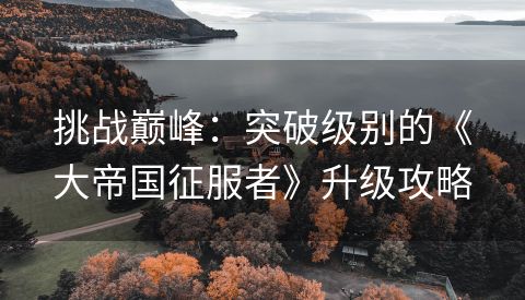 挑战巅峰：突破级别的《大帝国征服者》升级攻略