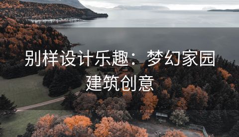 别样设计乐趣：梦幻家园建筑创意