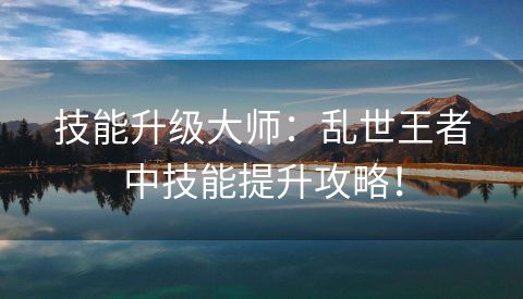 技能升级大师：乱世王者中技能提升攻略！