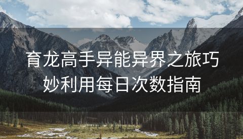 育龙高手异能异界之旅巧妙利用每日次数指南