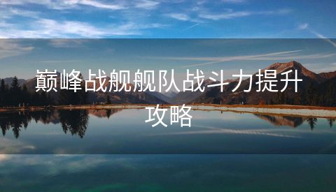 巅峰战舰舰队战斗力提升攻略