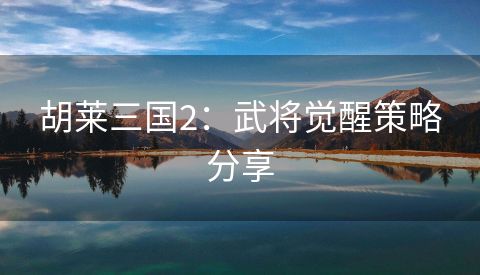 胡莱三国2：武将觉醒策略分享