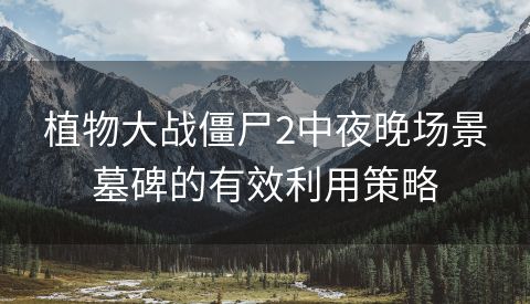 植物大战僵尸2中夜晚场景墓碑的有效利用策略