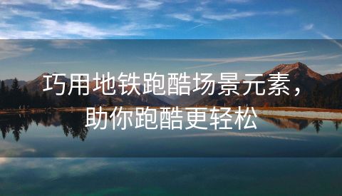 巧用地铁跑酷场景元素，助你跑酷更轻松