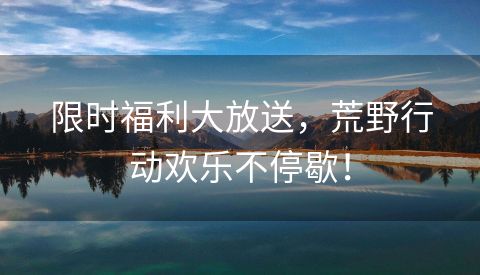 限时福利大放送，荒野行动欢乐不停歇！