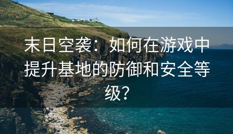 末日空袭：如何在游戏中提升基地的防御和安全等级？