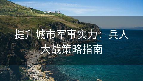 提升城市军事实力：兵人大战策略指南