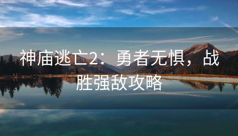 神庙逃亡2：勇者无惧，战胜强敌攻略
