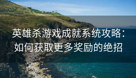 英雄杀游戏成就系统攻略：如何获取更多奖励的绝招