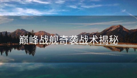 巅峰战舰奇袭战术揭秘