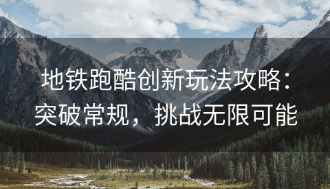 地铁跑酷创新玩法攻略：突破常规，挑战无限可能