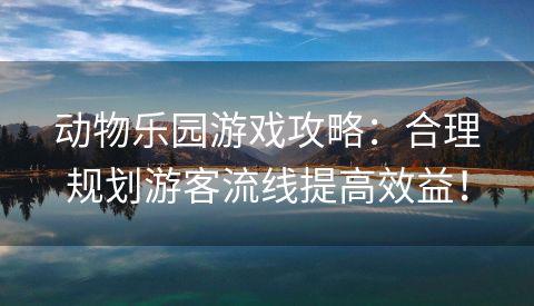 动物乐园游戏攻略：合理规划游客流线提高效益！