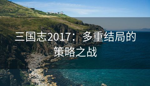 三国志2017：多重结局的策略之战