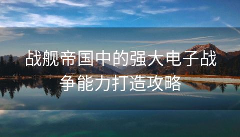 战舰帝国中的强大电子战争能力打造攻略