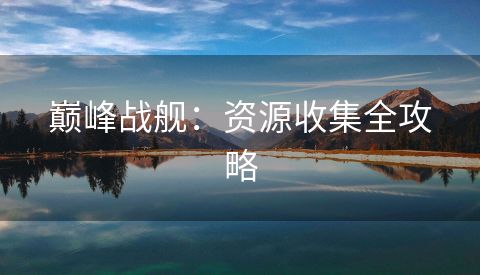 巅峰战舰：资源收集全攻略