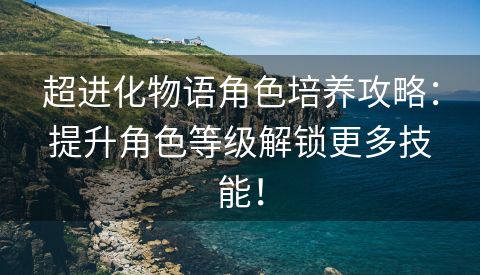 超进化物语角色培养攻略：提升角色等级解锁更多技能！