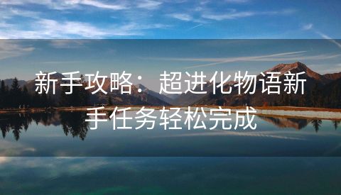 新手攻略：超进化物语新手任务轻松完成