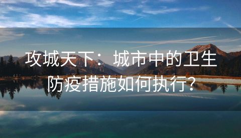 攻城天下：城市中的卫生防疫措施如何执行？
