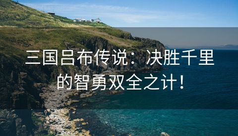 三国吕布传说：决胜千里的智勇双全之计！