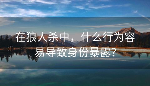 在狼人杀中，什么行为容易导致身份暴露？