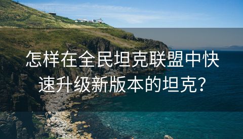 怎样在全民坦克联盟中快速升级新版本的坦克？
