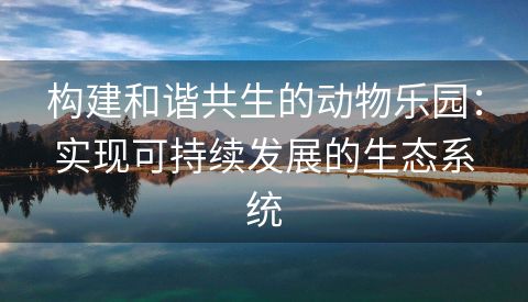 构建和谐共生的动物乐园：实现可持续发展的生态系统