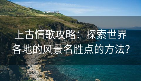 上古情歌攻略：探索世界各地的风景名胜点的方法？