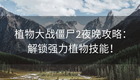 植物大战僵尸2夜晚攻略：解锁强力植物技能！